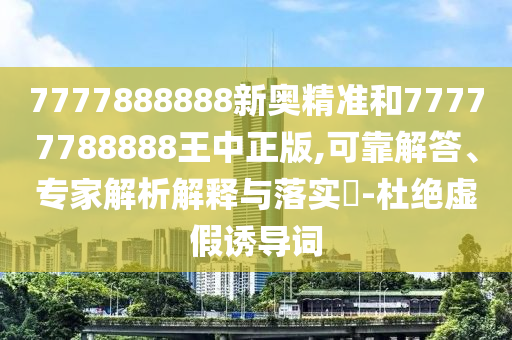 7777888888新奧精準和77777788888王中正版,可靠解答、專家解析解釋與落實?-杜絕虛假誘導詞